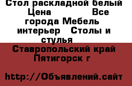 Стол раскладной белый  › Цена ­ 19 900 - Все города Мебель, интерьер » Столы и стулья   . Ставропольский край,Пятигорск г.